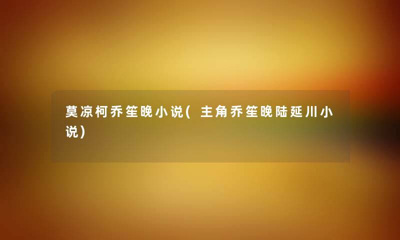 莫凉柯乔笙晚小说(主角乔笙晚陆延川小说)