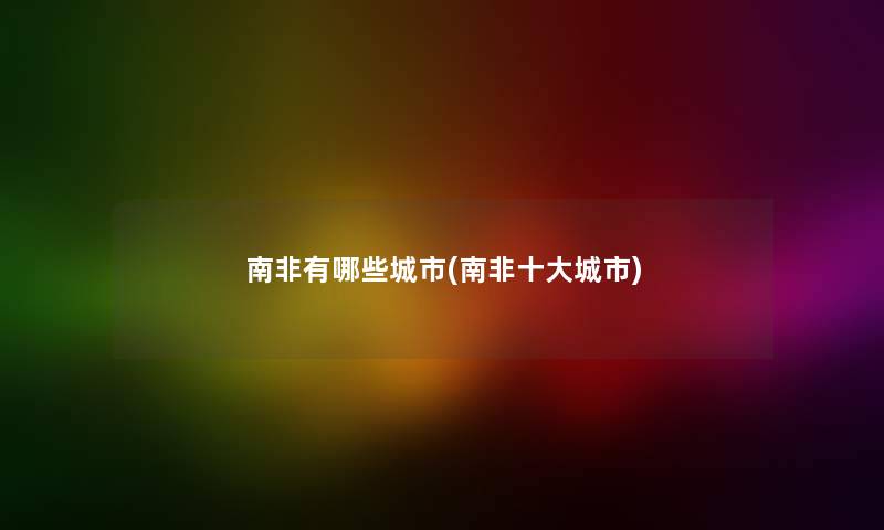 南非有哪些城市(南非一些城市) 南非有哪些城市(南非一些城市)
