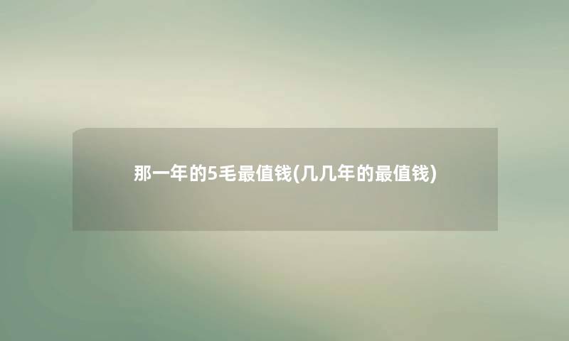 那一年的5毛值钱(几几年的值钱) 那一年的5毛值钱(几几年的值钱)