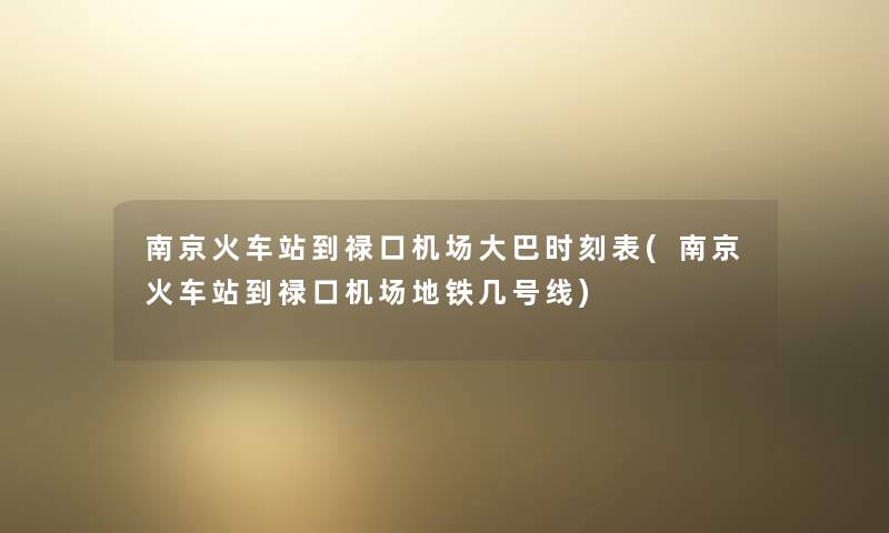 南京火车站到禄口机场大巴时刻表(南京火车站到禄口机场地铁几号线) 南京火车站到禄口机场大巴时刻表(南京火车站到禄口机场地铁几号线)