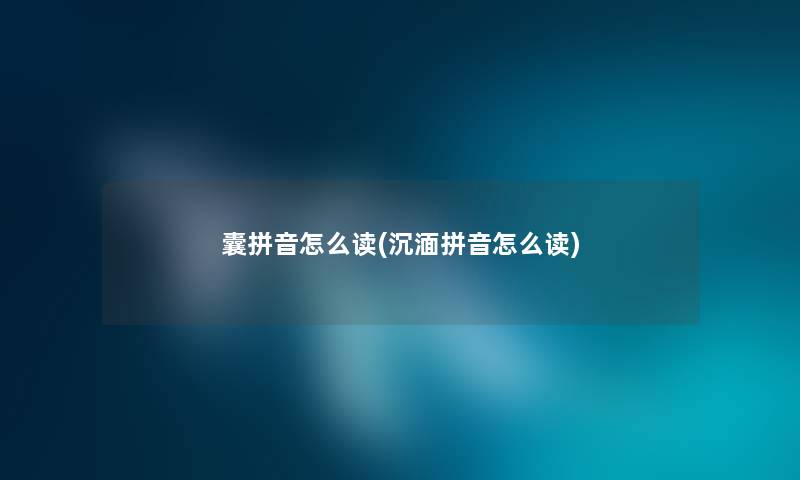 囊拼音怎么读(沉湎拼音怎么读) 囊拼音怎么读(沉湎拼音怎么读)