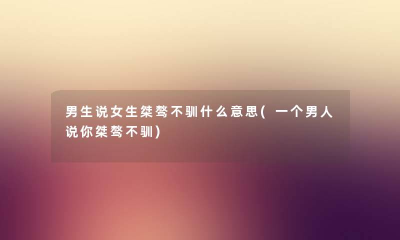 男生说女生桀骜不驯什么意思(一个男人说你桀骜不驯)