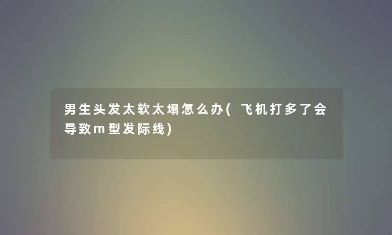 男生头发太软太塌怎么办(飞机打多了会导致m型发际线) 男生头发太软太塌怎么办(飞机打多了会导致m型发际线)