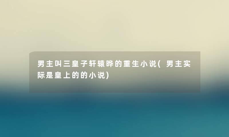 男主叫三皇子轩辕晔的重生小说(男主实际是皇上的的小说) 男主叫三皇子轩辕晔的重生小说(男主实际是皇上的的小说)