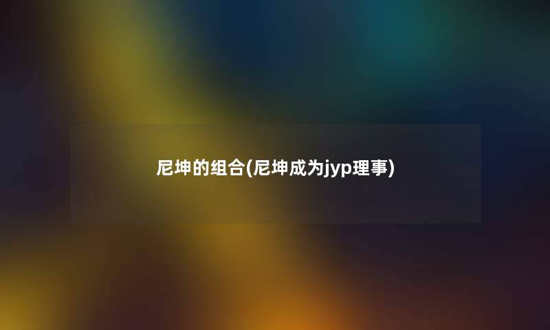 尼坤的组合(尼坤成为jyp理事) 尼坤的组合(尼坤成为jyp理事)