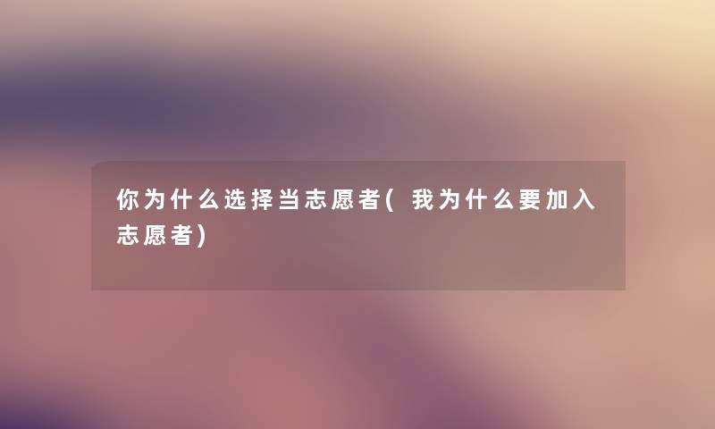 你为什么选择当志愿者(我为什么要加入志愿者) 你为什么选择当志愿者(我为什么要加入志愿者)