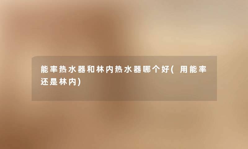 能率热水器和林内热水器哪个好(用能率还是林内) 能率热水器和林内热水器哪个好(用能率还是林内)
