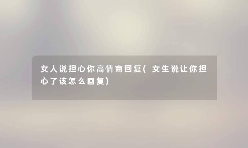 女人说担心你高情商回复(女生说让你担心了该怎么回复)