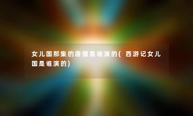 女儿国那集的唐僧是谁演的(西游记女儿国是谁演的) 女儿国那集的唐僧是谁演的(西游记女儿国是谁演的)