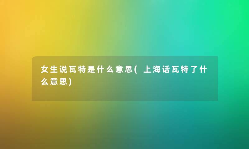 女生说瓦特是什么意思(上海话瓦特了什么意思) 女生说瓦特是什么意思(上海话瓦特了什么意思)