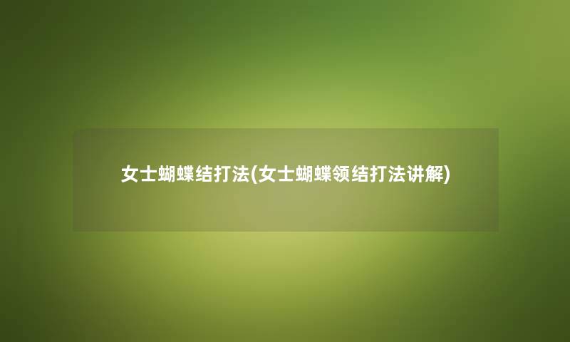 女士蝴蝶结打法(女士蝴蝶领结打法讲解) 女士蝴蝶结打法(女士蝴蝶领结打法讲解)