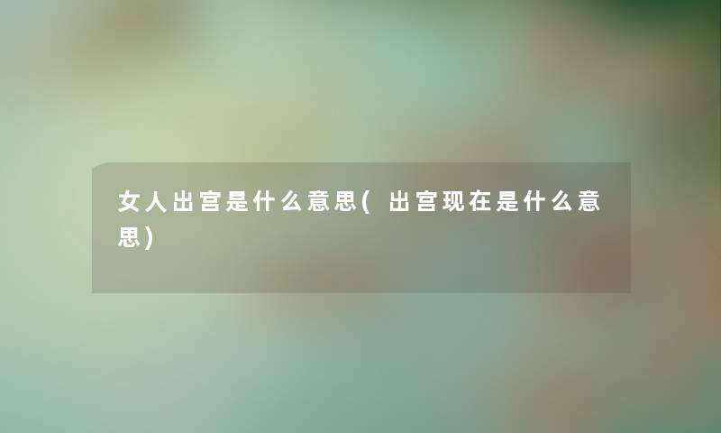 女人出宫是什么意思(出宫是什么意思) 女人出宫是什么意思(出宫是什么意思)