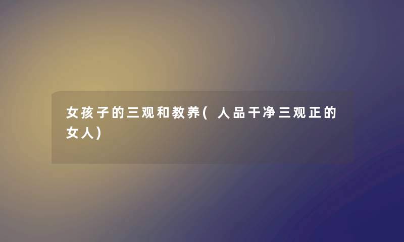 女孩子的三观和教养(人品干净三观正的女人) 女孩子的三观和教养(人品干净三观正的女人)