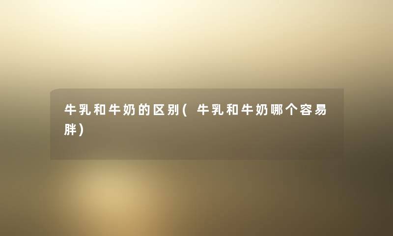 牛乳和牛奶的区别(牛乳和牛奶哪个容易胖)