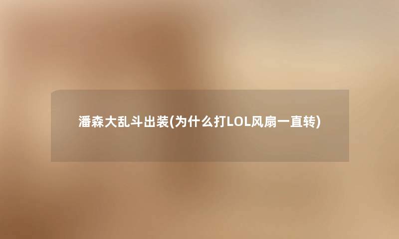 潘森大乱斗出装(为什么打LOL风扇一直转) 潘森大乱斗出装(为什么打LOL风扇一直转)