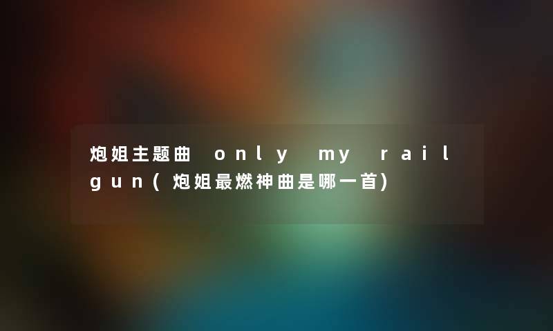 炮姐主题曲 only my railgun(炮姐燃神曲是哪一首)