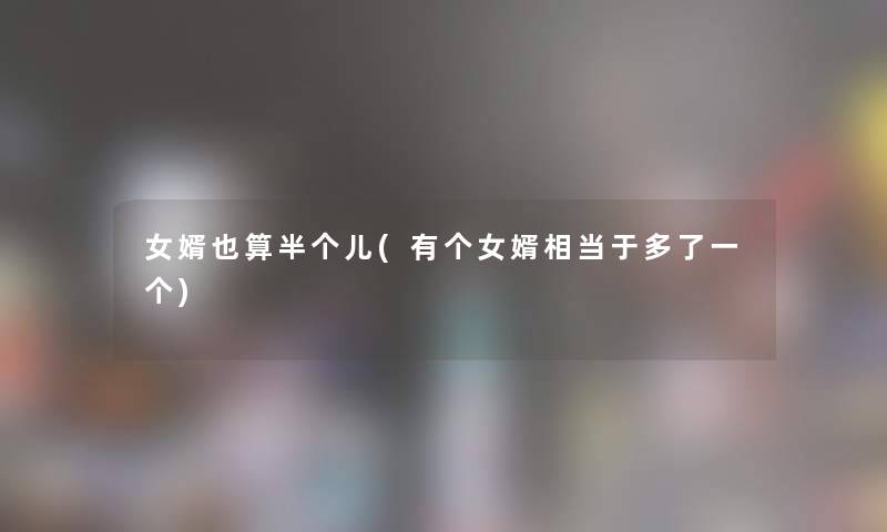 女婿也算半个儿(有个女婿相当于多了一个)