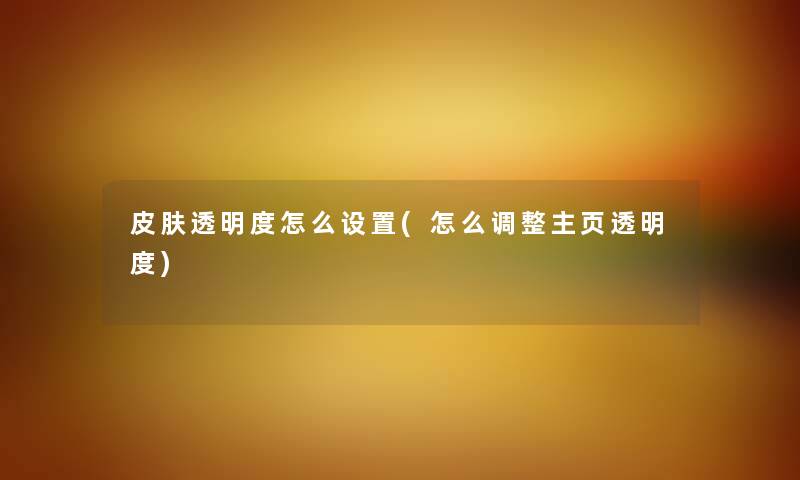皮肤透明度怎么设置(怎么调整主页透明度)