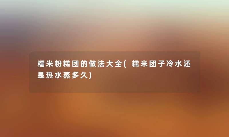 糯米粉糕团的做法大全(糯米团子冷水还是热水蒸多久) 糯米粉糕团的做法大全(糯米团子冷水还是热水蒸多久)