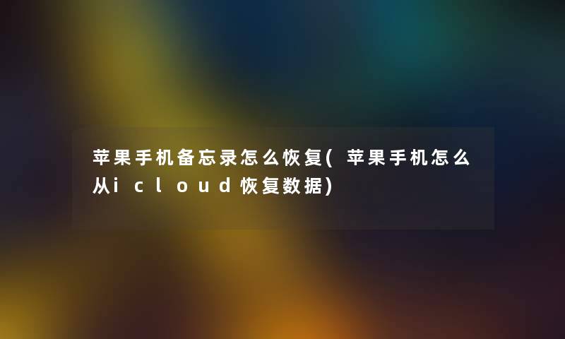 苹果手机备忘录怎么恢复(苹果手机怎么从icloud恢复数据)