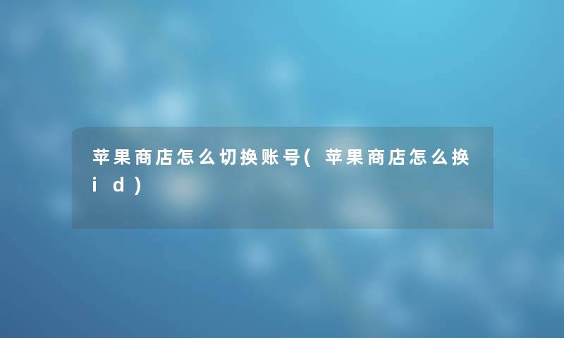 苹果商店怎么切换账号(苹果商店怎么换id) 苹果商店怎么切换账号(苹果商店怎么换id)