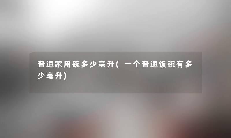 普通家用碗多少毫升(一个普通饭碗有多少毫升)