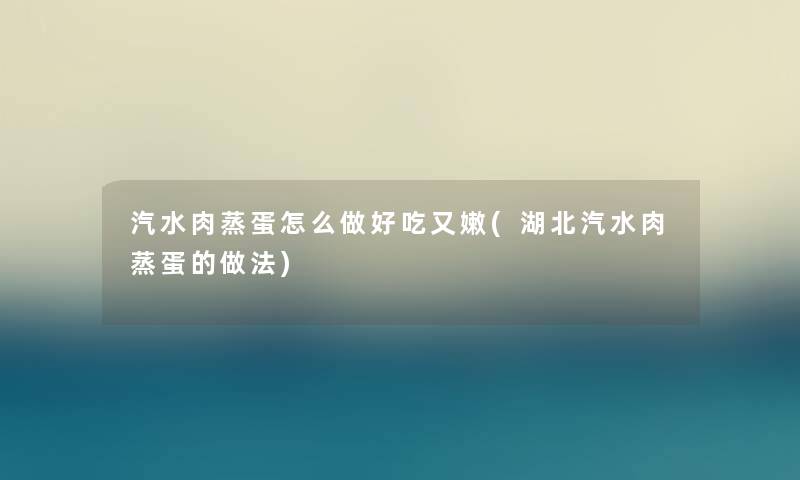 汽水肉蒸蛋怎么做好吃又嫩(湖北汽水肉蒸蛋的做法)