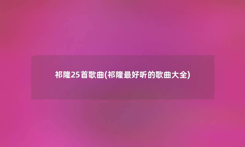 祁隆25首歌曲(祁隆好听的歌曲大全) 祁隆25首歌曲(祁隆好听的歌曲大全)