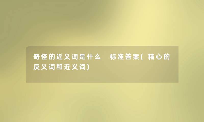 奇怪的近义词是什么 标准答案(精心的反义词和近义词) 奇怪的近义词是什么 标准答案(精心的反义词和近义词)