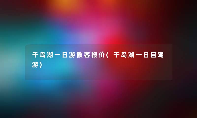千岛湖一日游散客报价(千岛湖一日自驾游) 千岛湖一日游散客报价(千岛湖一日自驾游)