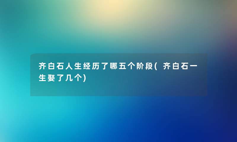 齐白石人生经历了哪五个阶段(齐白石一生娶了几个)