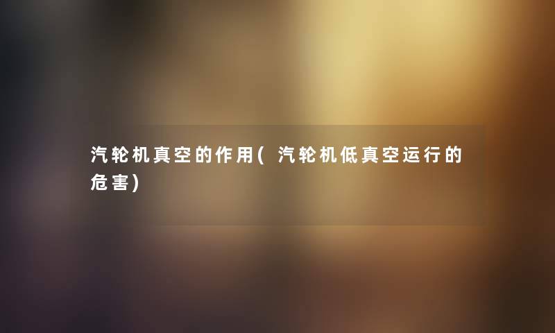 汽轮机真空的作用(汽轮机低真空运行的危害) 汽轮机真空的作用(汽轮机低真空运行的危害)