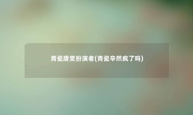 青瓷唐雯扮演者(青瓷辛然疯了吗) 青瓷唐雯扮演者(青瓷辛然疯了吗)
