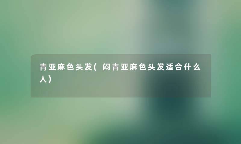 青亚麻色头发(闷青亚麻色头发适合什么人) 青亚麻色头发(闷青亚麻色头发适合什么人)