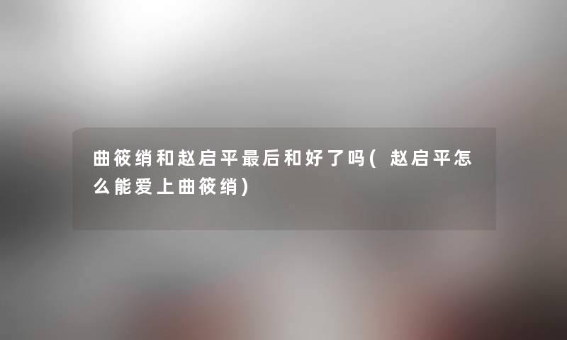 曲筱绡和赵启平后和好了吗(赵启平怎么能爱上曲筱绡)