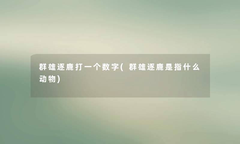 群雄逐鹿打一个数字(群雄逐鹿是指什么动物) 群雄逐鹿打一个数字(群雄逐鹿是指什么动物)