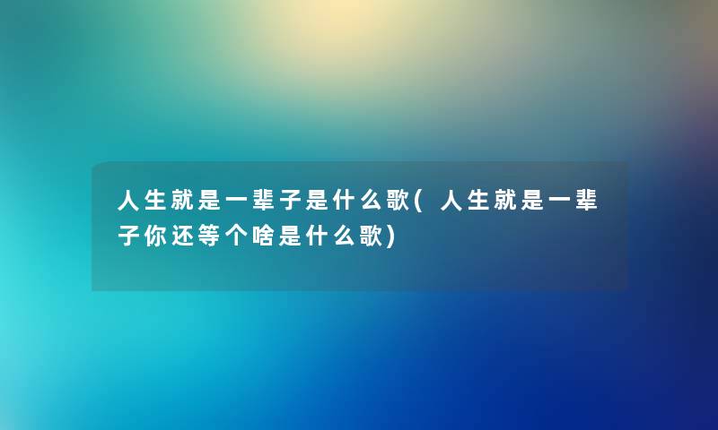 人生就是一辈子是什么歌(人生就是一辈子你还等个啥是什么歌)