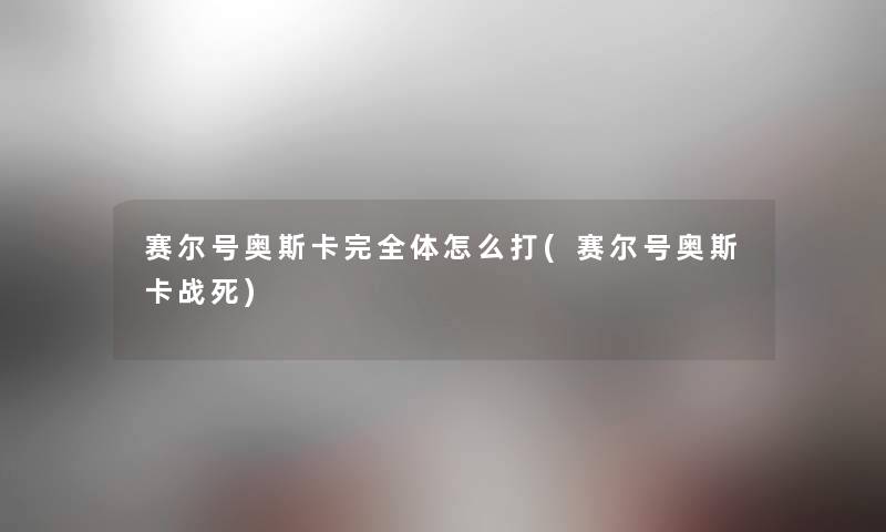 赛尔号奥斯卡完全体怎么打(赛尔号奥斯卡战死) 赛尔号奥斯卡完全体怎么打(赛尔号奥斯卡战死)