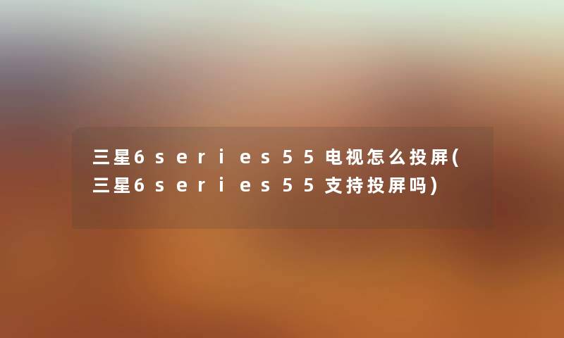 三星6series55电视怎么投屏(三星6series55支持投屏吗)
