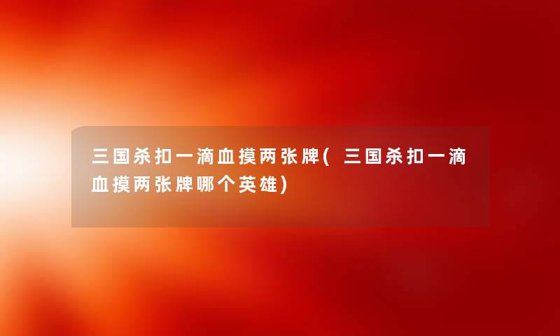 三国杀扣一滴血摸两张牌(三国杀扣一滴血摸两张牌哪个英雄) 三国杀扣一滴血摸两张牌(三国杀扣一滴血摸两张牌哪个英雄)