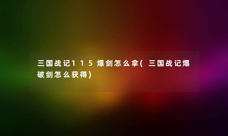 三国战记115爆剑怎么拿(三国战记爆破剑怎么获得)