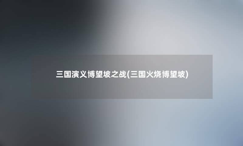 三国演义博望坡之战(三国火烧博望坡) 三国演义博望坡之战(三国火烧博望坡)