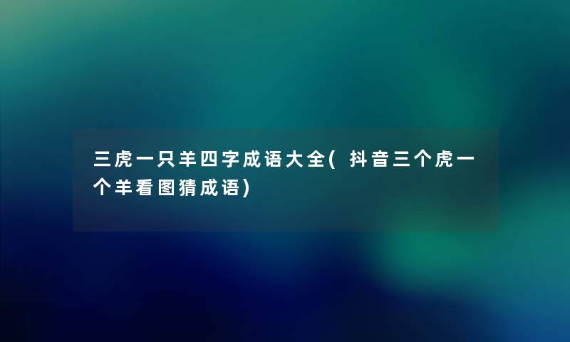 三虎一只羊四字成语大全(抖音三个虎一个羊看图猜成语) 三虎一只羊四字成语大全(抖音三个虎一个羊看图猜成语)