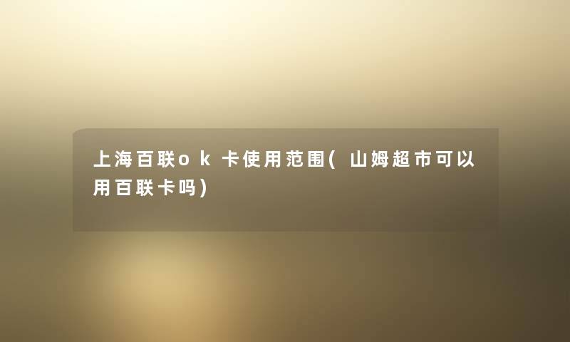 上海百联ok卡使用范围(山姆超市可以用百联卡吗) 上海百联ok卡使用范围(山姆超市可以用百联卡吗)