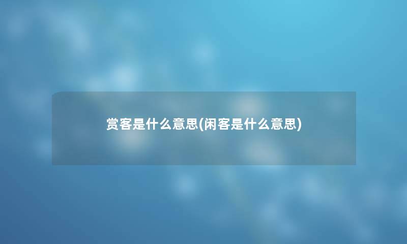 赏客是什么意思(闲客是什么意思) 赏客是什么意思(闲客是什么意思)