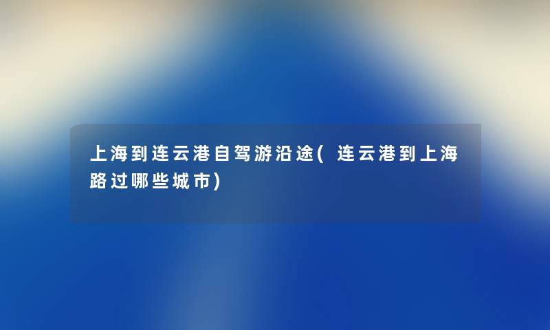 上海到连云港自驾游沿途(连云港到上海路过哪些城市) 上海到连云港自驾游沿途(连云港到上海路过哪些城市)