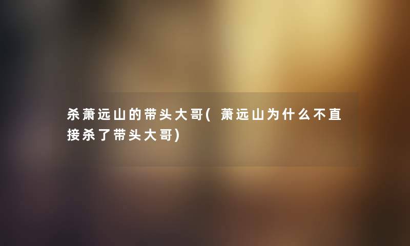 杀萧远山的带头大哥(萧远山为什么不直接杀了带头大哥) 杀萧远山的带头大哥(萧远山为什么不直接杀了带头大哥)