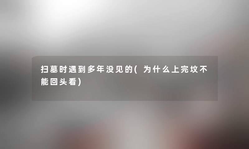 扫墓时遇到多年没见的(为什么上完坟不能回头看) 扫墓时遇到多年没见的(为什么上完坟不能回头看)