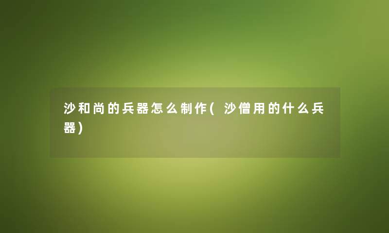 沙和尚的兵器怎么制作(沙僧用的什么兵器)