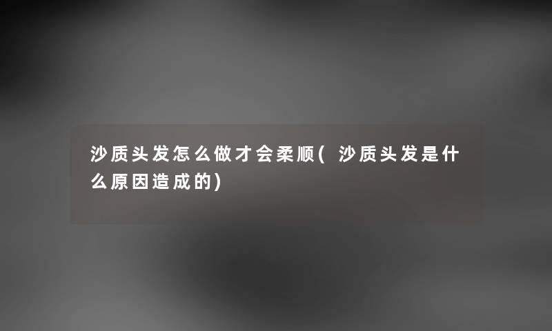 沙质头发怎么做才会柔顺(沙质头发是什么原因造成的)